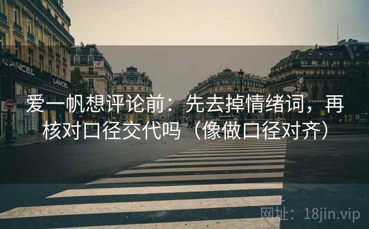 爱一帆想评论前:先去掉情绪词,再核对口径交代吗(像做口径对齐) 爱一帆想评论前:先去掉情绪词,再核对口径交代吗(像做口径对齐)