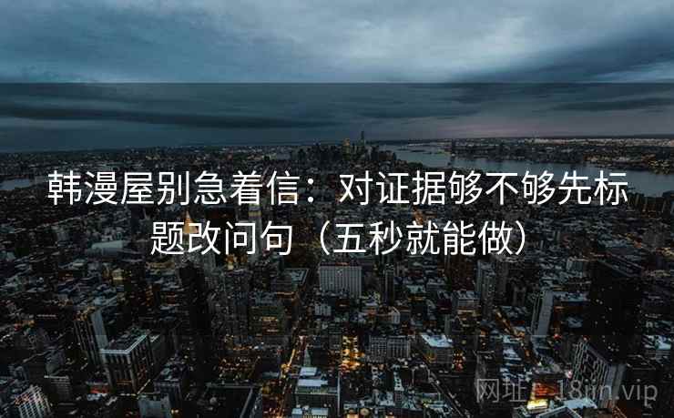 韩漫屋别急着信:对证据够不够先标题改问句(五秒就能做) 韩漫屋别急着信:对证据够不够先标题改问句(五秒就能做)