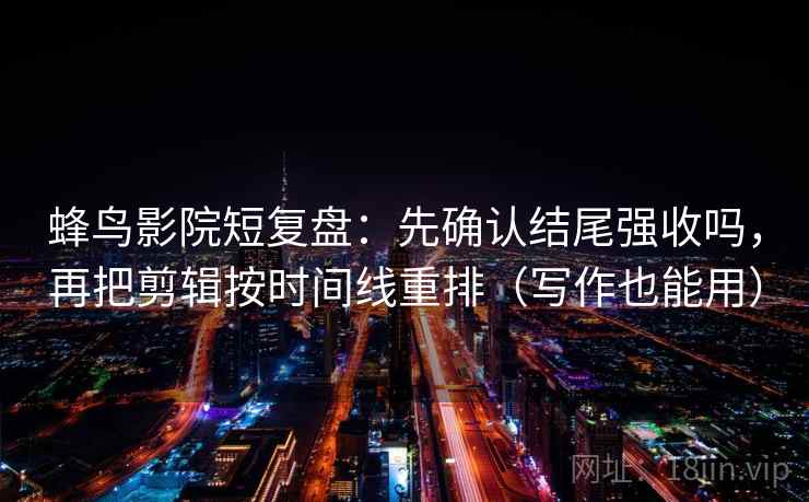 蜂鸟影院短复盘:先确认结尾强收吗,再把剪辑按时间线重排(写作也能用) 蜂鸟影院短复盘:先确认结尾强收吗,再把剪辑按时间线重排(写作也能用)