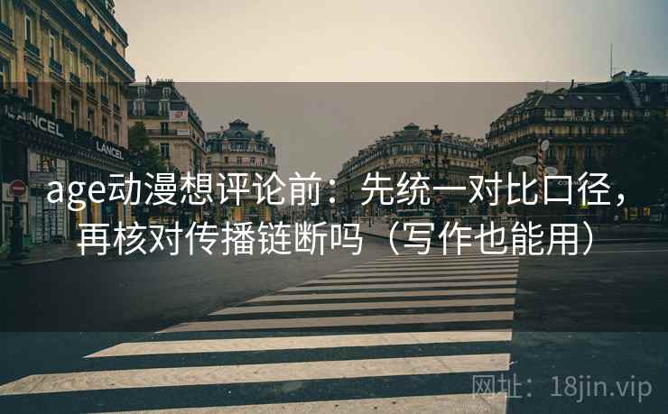 age动漫想评论前:先统一对比口径,再核对传播链断吗(写作也能用) age动漫想评论前:先统一对比口径,再核对传播链断吗(写作也能用)