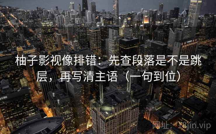 柚子影视像排错:先查段落是不是跳层,再写清主语(一句到位) 柚子影视像排错:先查段落是不是跳层,再写清主语(一句到位)