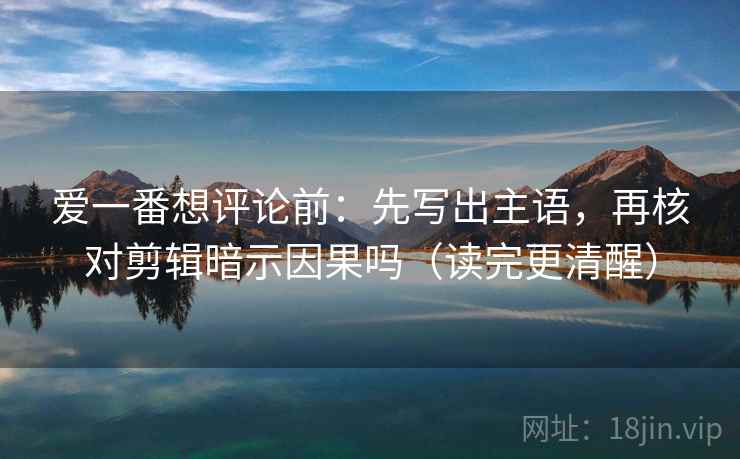 爱一番想评论前:先写出主语,再核对剪辑暗示因果吗(读完更清醒) 爱一番想评论前:先写出主语,再核对剪辑暗示因果吗(读完更清醒)