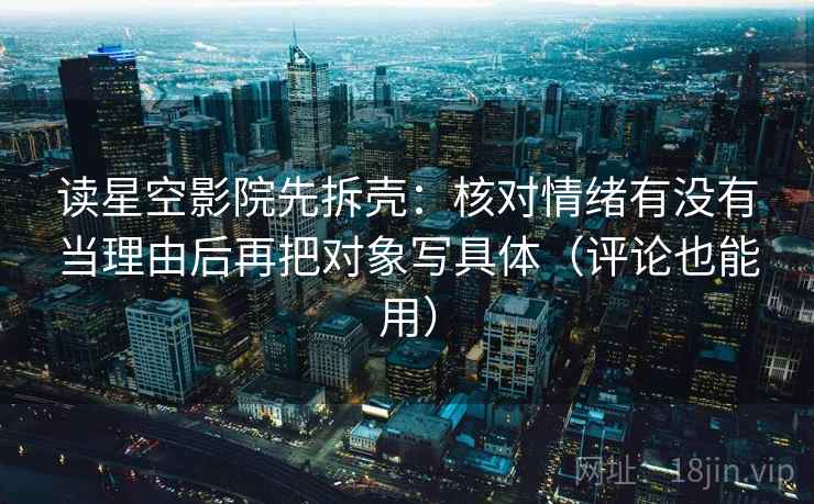 读星空影院先拆壳:核对情绪有没有当理由后再把对象写具体(评论也能用) 读星空影院先拆壳:核对情绪有没有当理由后再把对象写具体(评论也能用)
