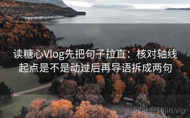 读糖心Vlog先把句子拉直：核对轴线起点是不是动过后再导语拆成两句
