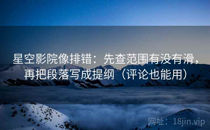 星空影院像排错：先查范围有没有滑，再把段落写成提纲（评论也能用）