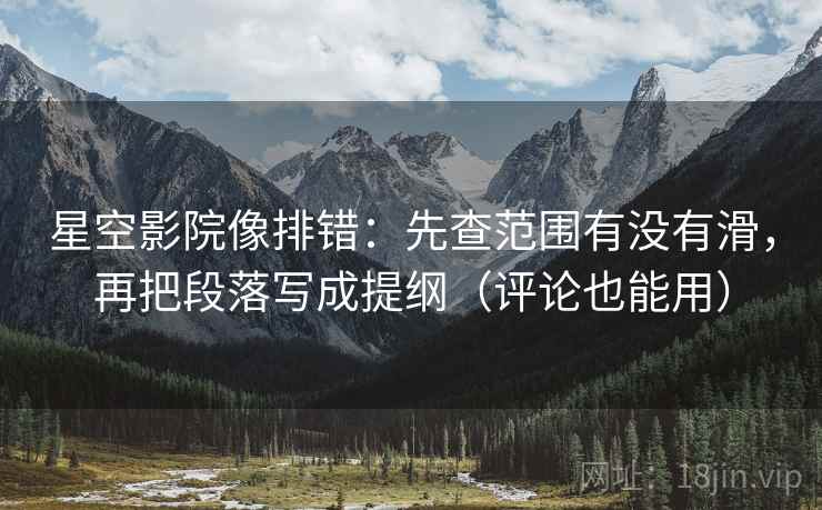 星空影院像排错:先查范围有没有滑,再把段落写成提纲(评论也能用) 星空影院像排错:先查范围有没有滑,再把段落写成提纲(评论也能用)