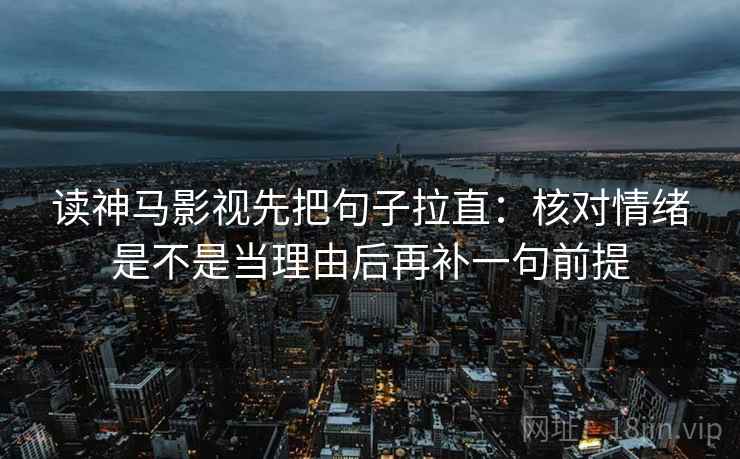 读神马影视先把句子拉直:核对情绪是不是当理由后再补一句前提 读神马影视先把句子拉直:核对情绪是不是当理由后再补一句前提