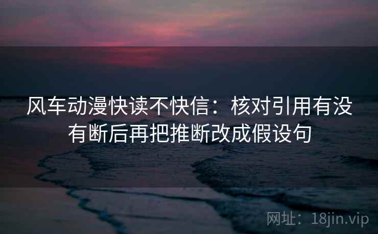 风车动漫快读不快信:核对引用有没有断后再把推断改成假设句 风车动漫快读不快信:核对引用有没有断后再把推断改成假设句