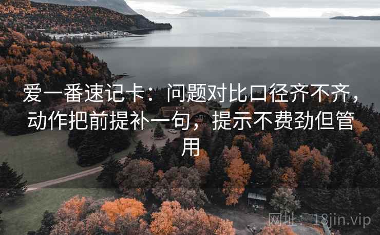 爱一番速记卡：问题对比口径齐不齐，动作把前提补一句，提示不费劲但管用