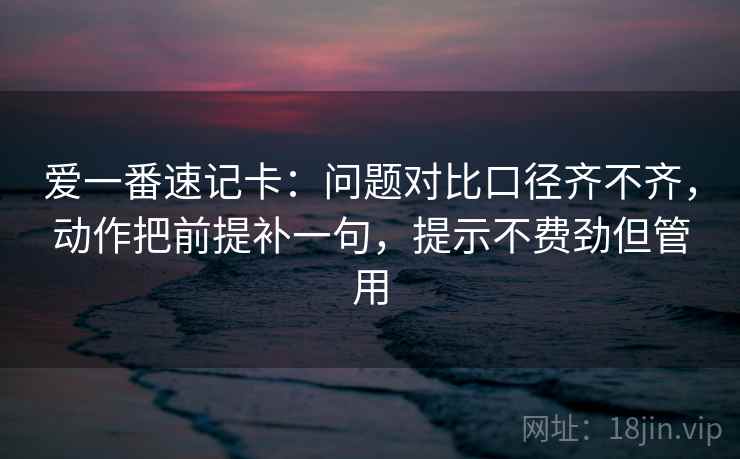 爱一番速记卡:问题对比口径齐不齐,动作把前提补一句,提示不费劲但管用 爱一番速记卡:问题对比口径齐不齐,动作把前提补一句,提示不费劲但管用