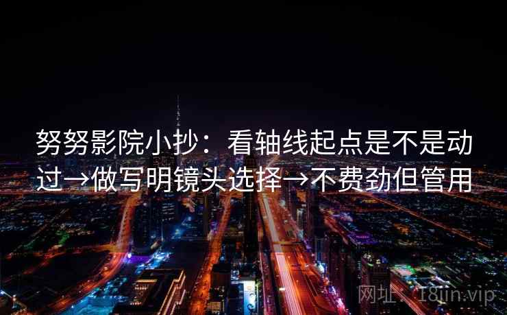 努努影院小抄:看轴线起点是不是动过→做写明镜头选择→不费劲但管用 努努影院小抄:看轴线起点是不是动过→做写明镜头选择→不费劲但管用