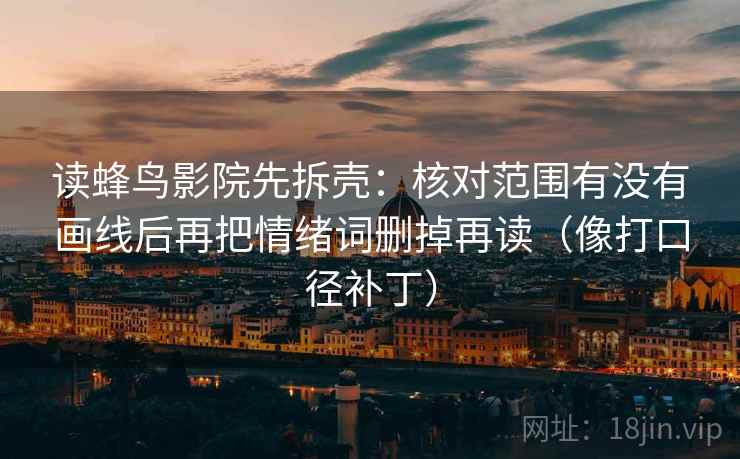 读蜂鸟影院先拆壳:核对范围有没有画线后再把情绪词删掉再读(像打口径补丁) 读蜂鸟影院先拆壳:核对范围有没有画线后再把情绪词删掉再读(像打口径补丁)