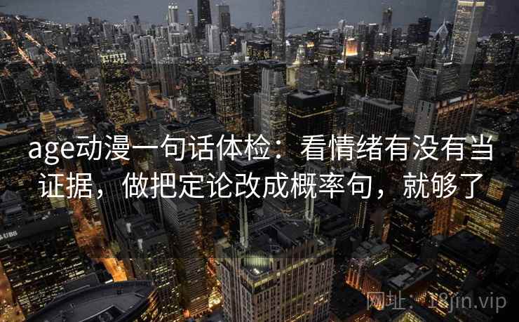 age动漫一句话体检:看情绪有没有当证据,做把定论改成概率句,就够了 age动漫一句话体检:看情绪有没有当证据,做把定论改成概率句,就够了