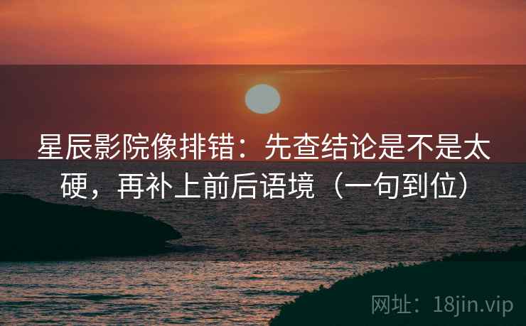 星辰影院像排错：先查结论是不是太硬，再补上前后语境（一句到位）