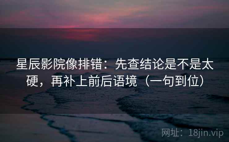 星辰影院像排错:先查结论是不是太硬,再补上前后语境(一句到位) 星辰影院像排错:先查结论是不是太硬,再补上前后语境(一句到位)