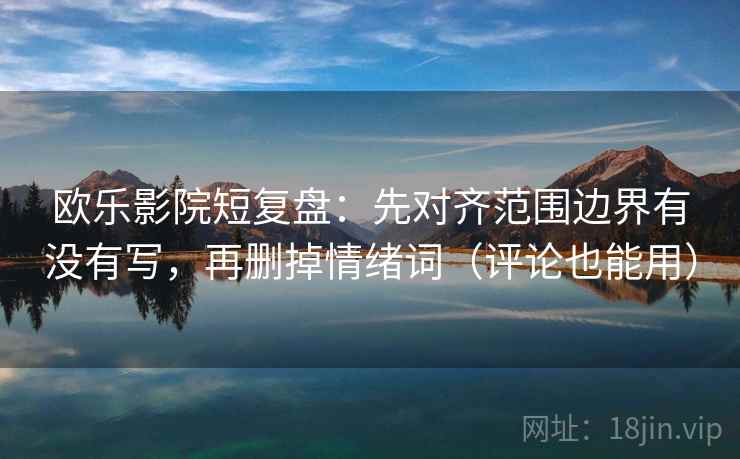 欧乐影院短复盘:先对齐范围边界有没有写,再删掉情绪词(评论也能用) 欧乐影院短复盘:先对齐范围边界有没有写,再删掉情绪词(评论也能用)