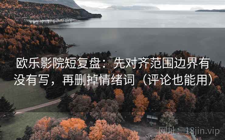 欧乐影院短复盘：先对齐范围边界有没有写，再删掉情绪词（评论也能用）