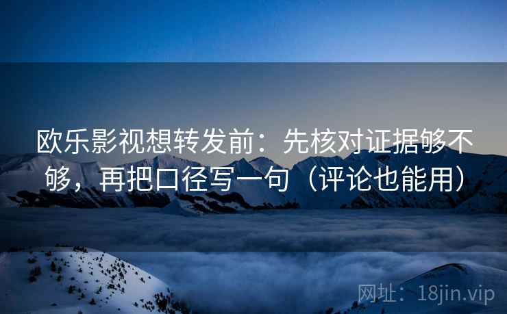 欧乐影视想转发前：先核对证据够不够，再把口径写一句（评论也能用）