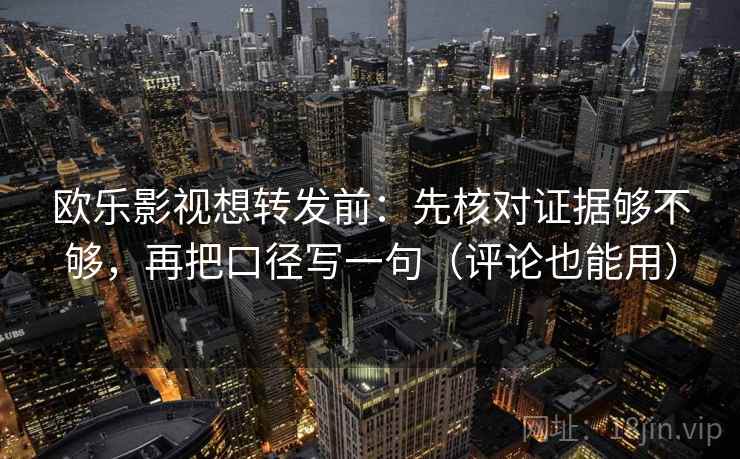 欧乐影视想转发前：先核对证据够不够，再把口径写一句（评论也能用）