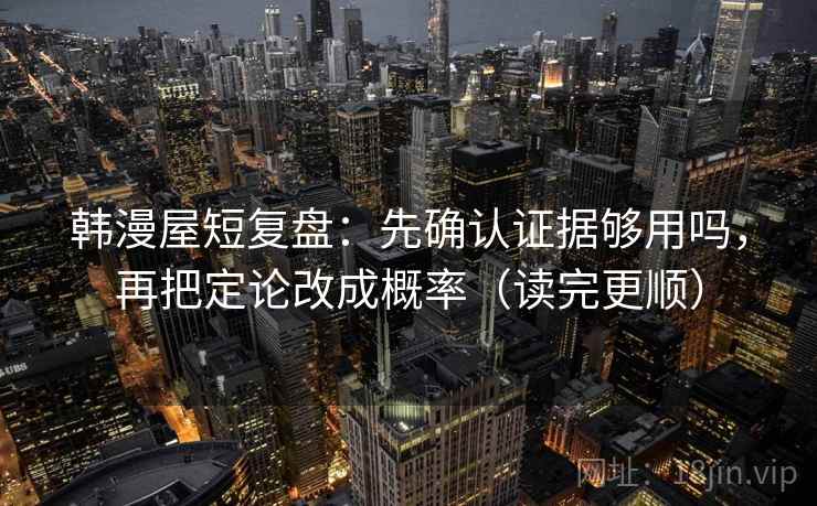 韩漫屋短复盘:先确认证据够用吗,再把定论改成概率(读完更顺) 韩漫屋短复盘:先确认证据够用吗,再把定论改成概率(读完更顺)