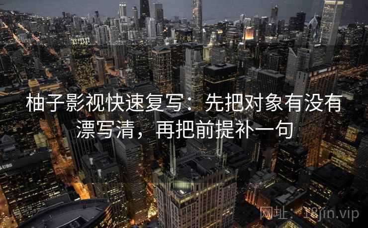 柚子影视快速复写：先把对象有没有漂写清，再把前提补一句