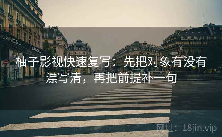 柚子影视快速复写:先把对象有没有漂写清,再把前提补一句 柚子影视快速复写:先把对象有没有漂写清,再把前提补一句