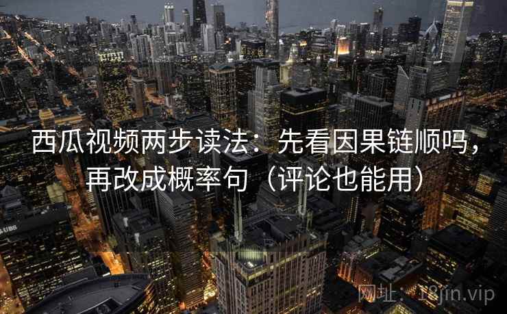 西瓜视频两步读法:先看因果链顺吗,再改成概率句(评论也能用) 西瓜视频两步读法:先看因果链顺吗,再改成概率句(评论也能用)