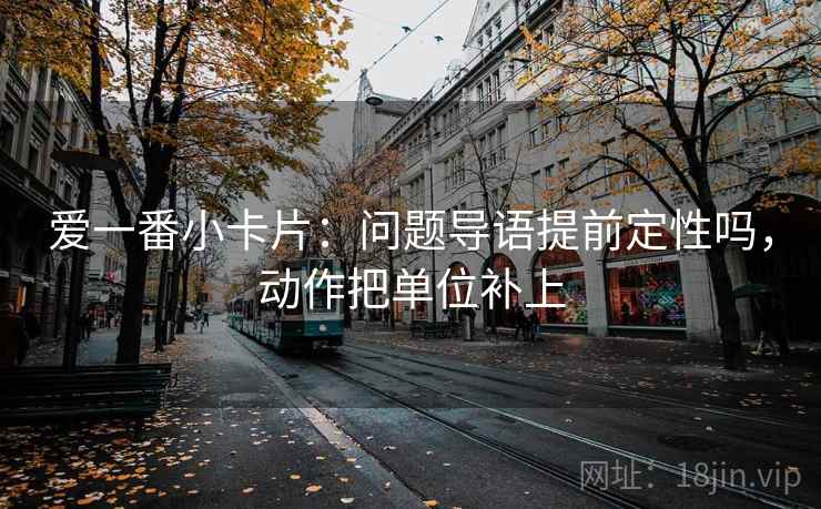 爱一番小卡片：问题导语提前定性吗，动作把单位补上