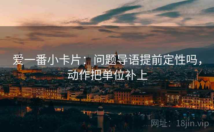 爱一番小卡片:问题导语提前定性吗,动作把单位补上 爱一番小卡片:问题导语提前定性吗,动作把单位补上