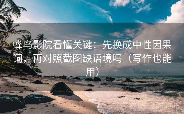 蜂鸟影院看懂关键：先换成中性因果词，再对照截图缺语境吗（写作也能用）