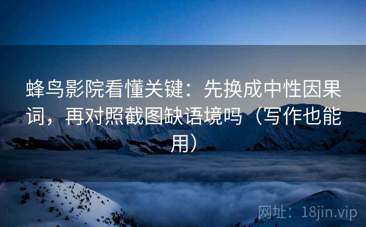 蜂鸟影院看懂关键:先换成中性因果词,再对照截图缺语境吗(写作也能用) 蜂鸟影院看懂关键:先换成中性因果词,再对照截图缺语境吗(写作也能用)