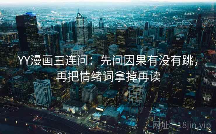 YY漫画三连问:先问因果有没有跳,再把情绪词拿掉再读 YY漫画三连问:先问因果有没有跳,再把情绪词拿掉再读