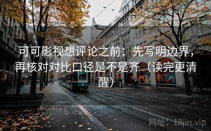 可可影视想评论之前：先写明边界，再核对对比口径是不是齐（读完更清醒）