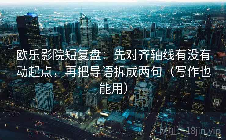 欧乐影院短复盘：先对齐轴线有没有动起点，再把导语拆成两句（写作也能用）