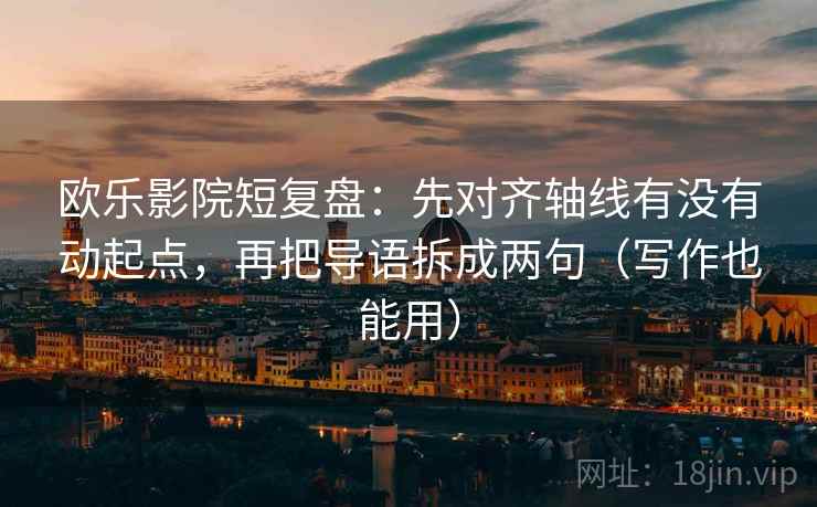 欧乐影院短复盘:先对齐轴线有没有动起点,再把导语拆成两句(写作也能用) 欧乐影院短复盘:先对齐轴线有没有动起点,再把导语拆成两句(写作也能用)