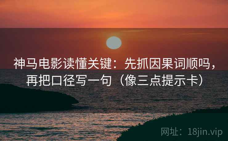 神马电影读懂关键：先抓因果词顺吗，再把口径写一句（像三点提示卡）
