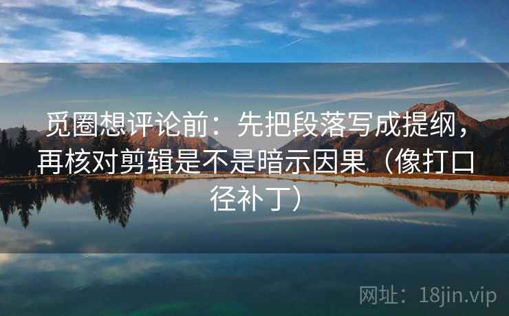觅圈想评论前:先把段落写成提纲,再核对剪辑是不是暗示因果(像打口径补丁) 觅圈想评论前:先把段落写成提纲,再核对剪辑是不是暗示因果(像打口径补丁)