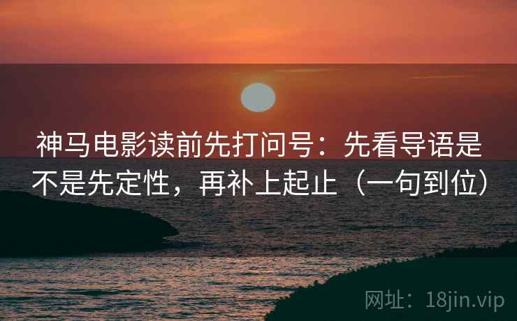 神马电影读前先打问号：先看导语是不是先定性，再补上起止（一句到位）