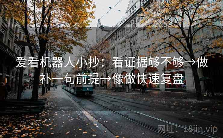 爱看机器人小抄:看证据够不够→做补一句前提→像做快速复盘 爱看机器人小抄:看证据够不够→做补一句前提→像做快速复盘