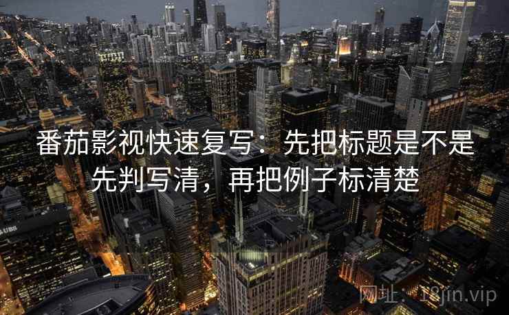 番茄影视快速复写：先把标题是不是先判写清，再把例子标清楚