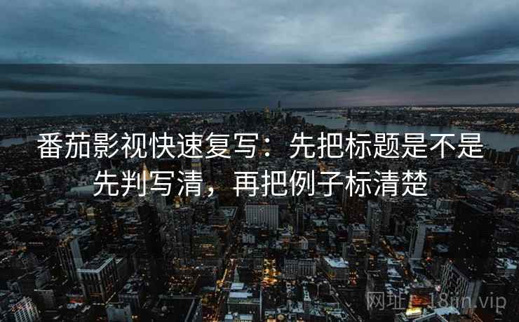 番茄影视快速复写:先把标题是不是先判写清,再把例子标清楚 番茄影视快速复写:先把标题是不是先判写清,再把例子标清楚