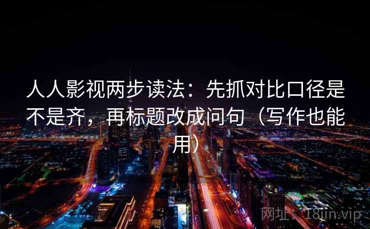 人人影视两步读法:先抓对比口径是不是齐,再标题改成问句(写作也能用) 人人影视两步读法:先抓对比口径是不是齐,再标题改成问句(写作也能用)