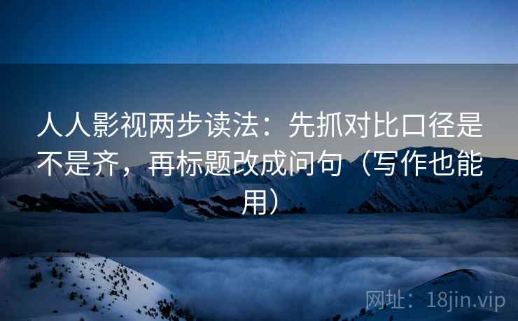 人人影视两步读法：先抓对比口径是不是齐，再标题改成问句（写作也能用）
