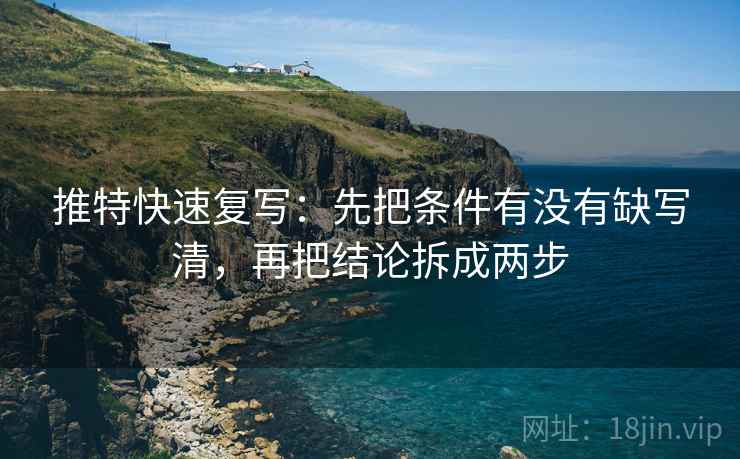 推特快速复写：先把条件有没有缺写清，再把结论拆成两步