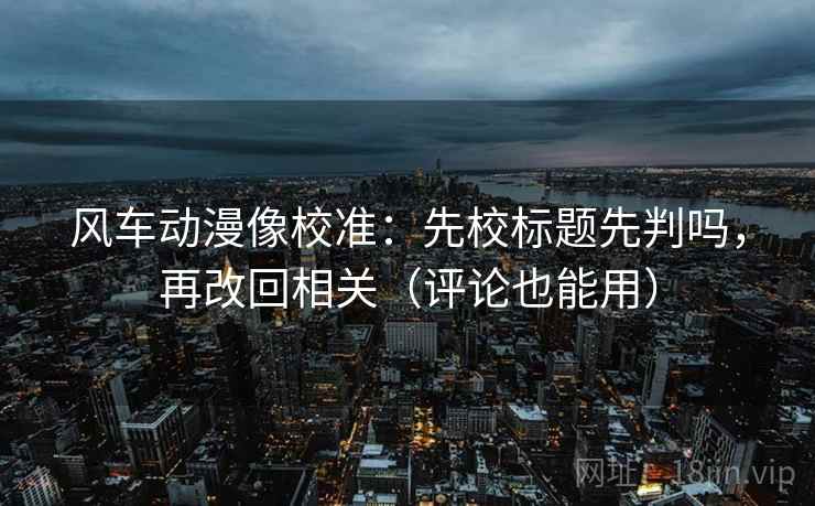 风车动漫像校准:先校标题先判吗,再改回相关(评论也能用) 风车动漫像校准:先校标题先判吗,再改回相关(评论也能用)