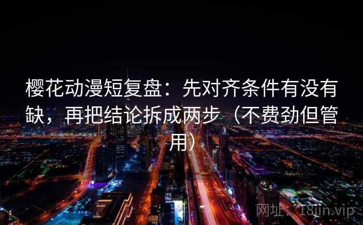 樱花动漫短复盘：先对齐条件有没有缺，再把结论拆成两步（不费劲但管用）