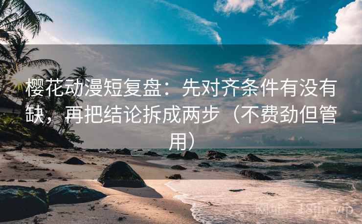 樱花动漫短复盘:先对齐条件有没有缺,再把结论拆成两步(不费劲但管用) 樱花动漫短复盘:先对齐条件有没有缺,再把结论拆成两步(不费劲但管用)