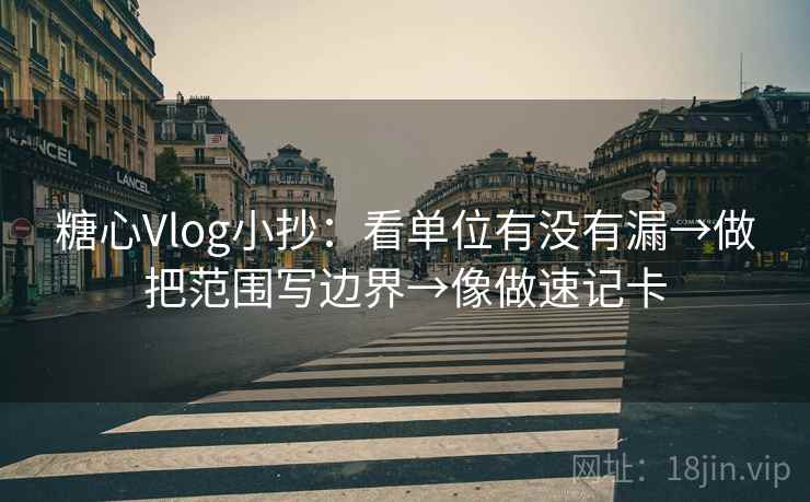 糖心Vlog小抄：看单位有没有漏→做把范围写边界→像做速记卡