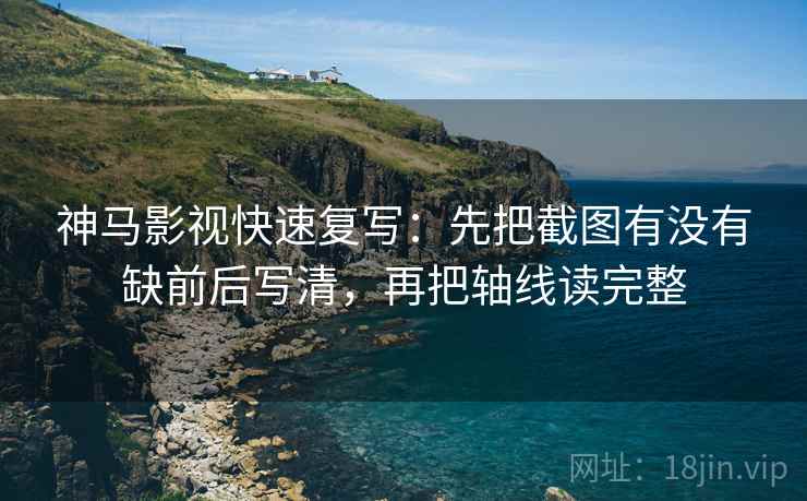 神马影视快速复写:先把截图有没有缺前后写清,再把轴线读完整 神马影视快速复写:先把截图有没有缺前后写清,再把轴线读完整