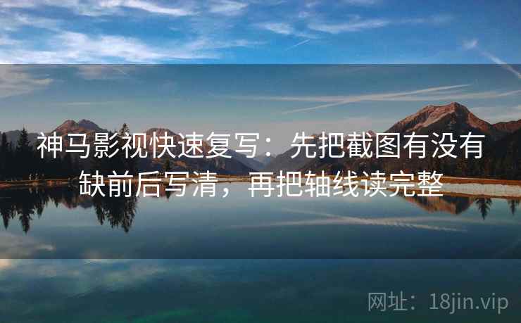 神马影视快速复写：先把截图有没有缺前后写清，再把轴线读完整